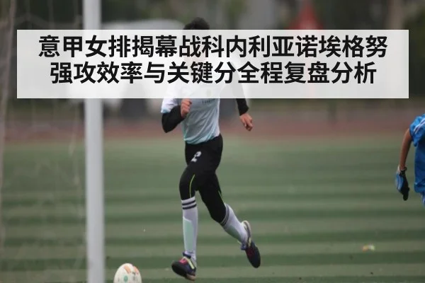意甲女排揭幕战科内利亚诺埃格努强攻效率与关键分全程复盘分析 | kaiyun
