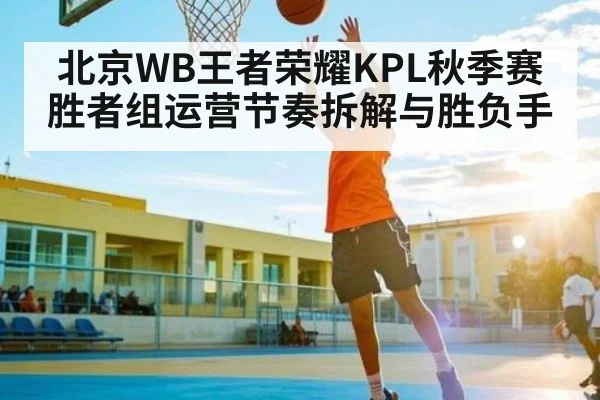 北京WB王者荣耀KPL秋季赛胜者组运营节奏拆解与胜负手 | kaiyun