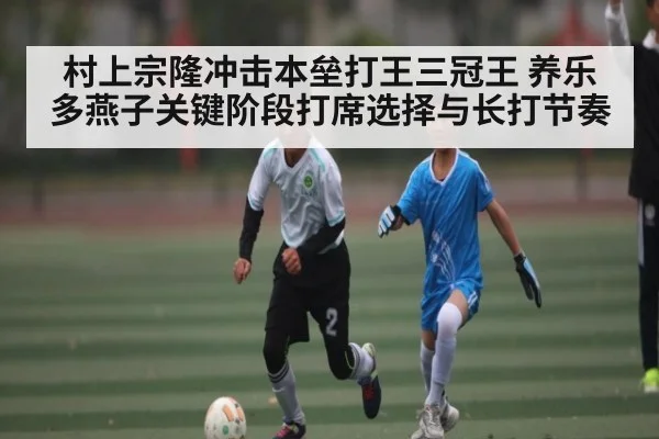 村上宗隆冲击本垒打王三冠王 养乐多燕子关键阶段打席选择与长打节奏