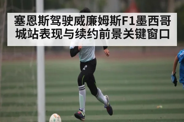 塞恩斯驾驶威廉姆斯F1墨西哥城站表现与续约前景关键窗口