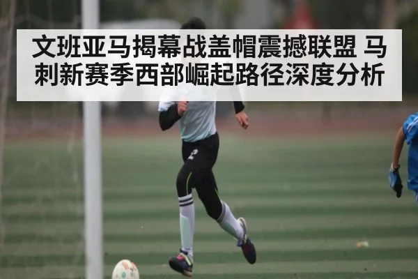 文班亚马揭幕战盖帽震撼联盟 马刺新赛季西部崛起路径深度分析