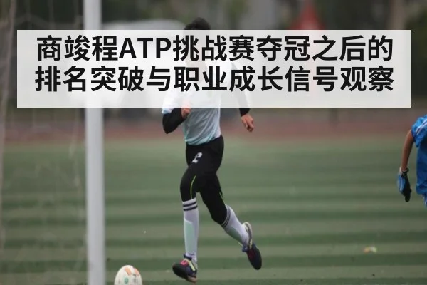 商竣程ATP挑战赛夺冠之后的排名突破与职业成长信号观察